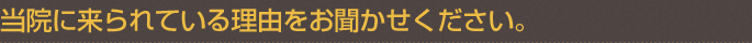 当院に来られている理由をお聞かせください。