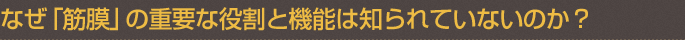 なぜ「筋膜」の重要な役割と機能は知られていないのか？